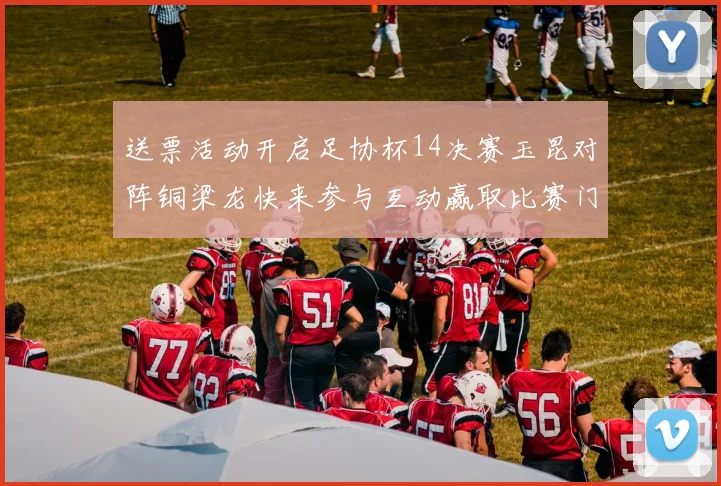送票活动开启足协杯14决赛玉昆对阵铜梁龙快来参与互动赢取比赛门票