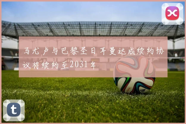 马尤卢与巴黎圣日耳曼达成续约协议将续约至2031年