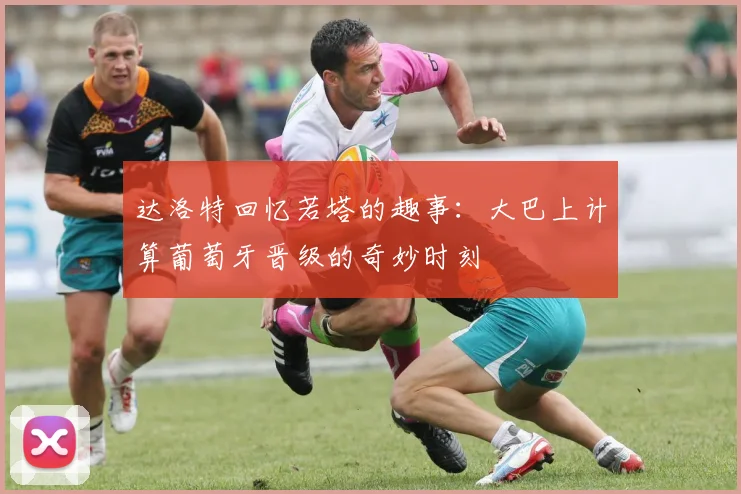 达洛特回忆若塔的趣事：大巴上计算葡萄牙晋级的奇妙时刻
