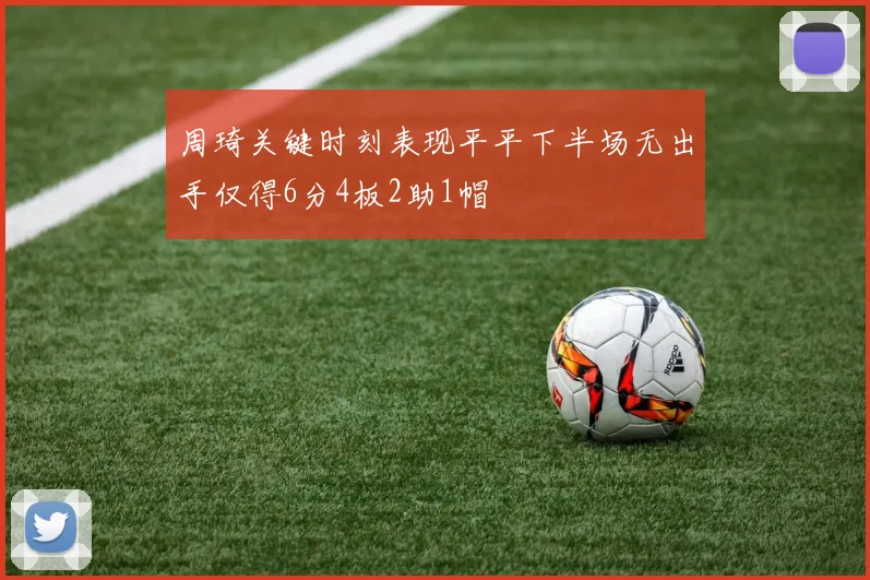 周琦关键时刻表现平平下半场无出手仅得6分4板2助1帽
