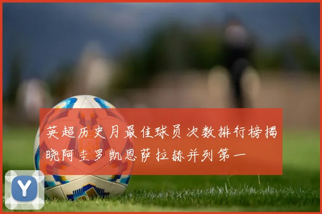 英超历史月最佳球员次数排行榜揭晓阿圭罗凯恩萨拉赫并列第一