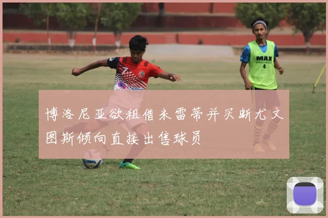 博洛尼亚欲租借米雷蒂并买断尤文图斯倾向直接出售球员