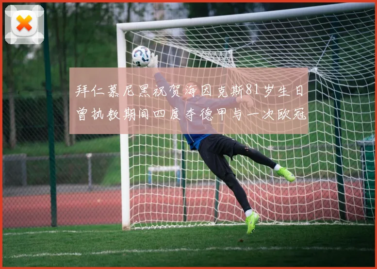 拜仁慕尼黑祝贺海因克斯81岁生日曾执教期间四度夺德甲与一次欧冠荣耀