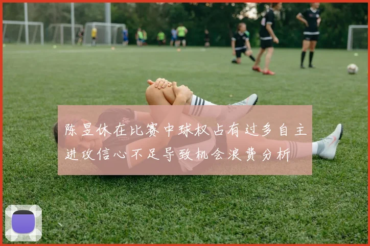 陈昱休在比赛中球权占有过多自主进攻信心不足导致机会浪费分析