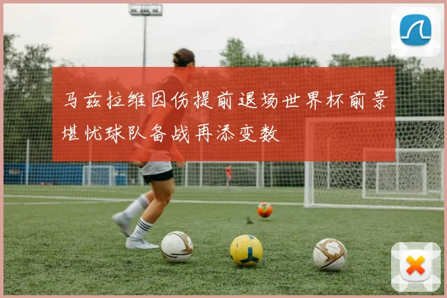 马兹拉维因伤提前退场世界杯前景堪忧球队备战再添变数