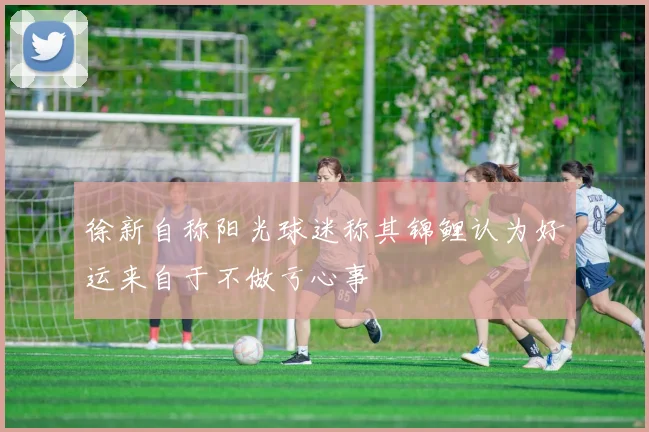 徐新自称阳光球迷称其锦鲤认为好运来自于不做亏心事