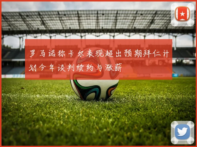 罗马诺称卡尔表现超出预期拜仁计划今年谈判续约与涨薪