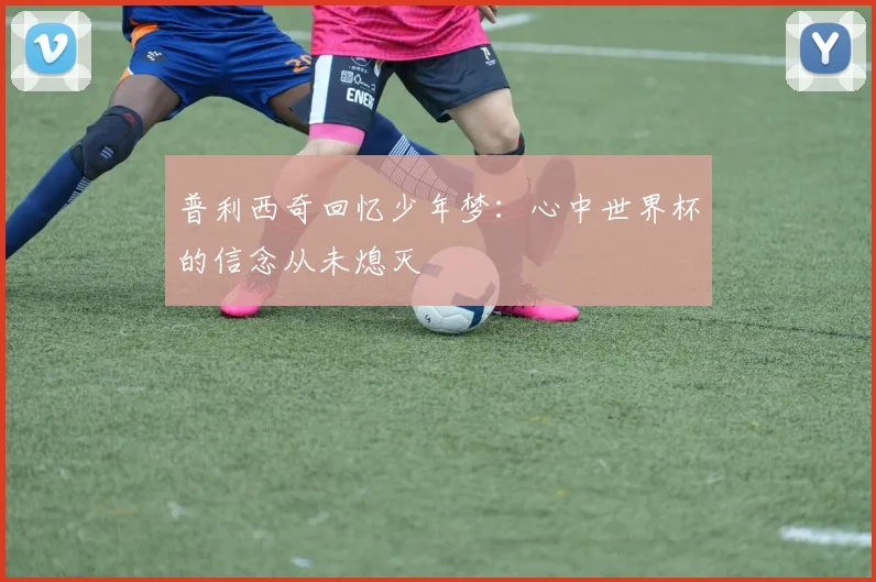 普利西奇回忆少年梦：心中世界杯的信念从未熄灭