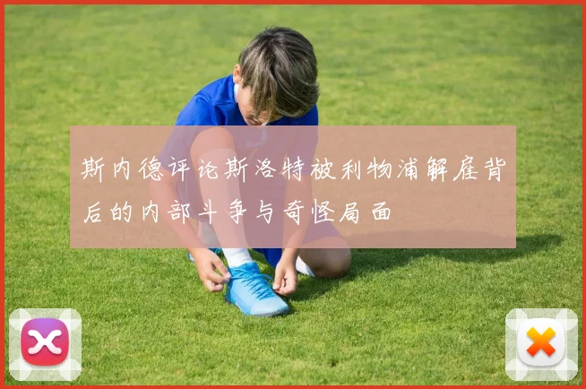 斯内德评论斯洛特被利物浦解雇背后的内部斗争与奇怪局面