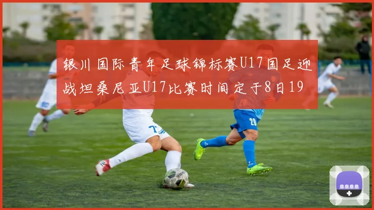 银川国际青年足球锦标赛U17国足迎战坦桑尼亚U17比赛时间定于8日19点35分