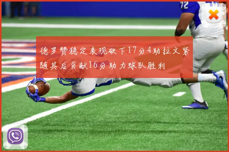 德罗赞稳定表现砍下17分4助拉文紧随其后贡献16分助力球队胜利