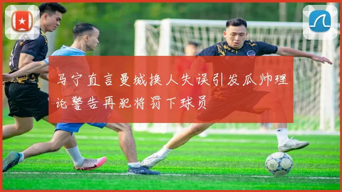 马宁直言曼城换人失误引发瓜帅理论警告再犯将罚下球员