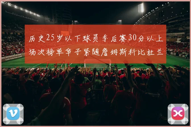 历史25岁以下球员季后赛30分以上场次榜单华子紧随詹姆斯科比杜兰特之后