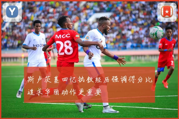 斯卢茨基回忆执教经历强调得分比追求华丽动作更重要