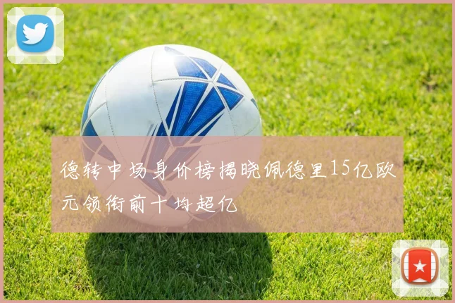 德转中场身价榜揭晓佩德里15亿欧元领衔前十均超亿