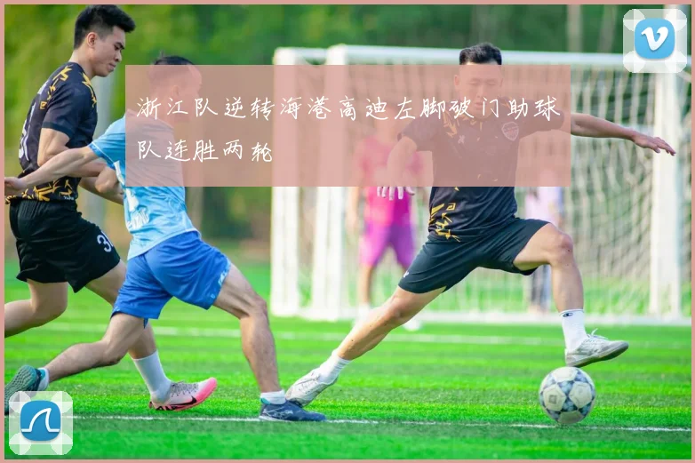 浙江队逆转海港高迪左脚破门助球队连胜两轮