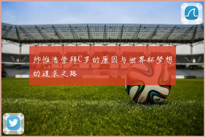 帅惟浩崇拜C罗的原因与世界杯梦想的追求之路