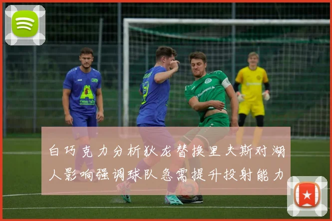 白巧克力分析狄龙替换里夫斯对湖人影响强调球队急需提升投射能力