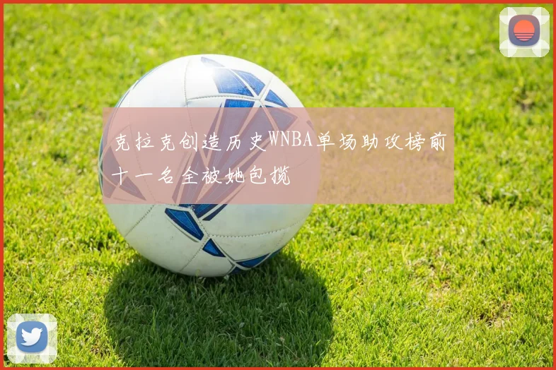克拉克创造历史WNBA单场助攻榜前十一名全被她包揽