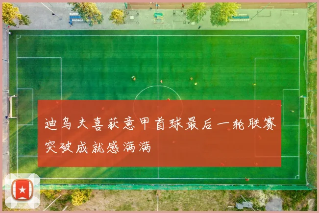 迪乌夫喜获意甲首球最后一轮联赛突破成就感满满