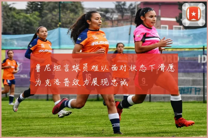 鲁尼坦言球员难以面对状态下滑愿为克洛普效力展现忠诚