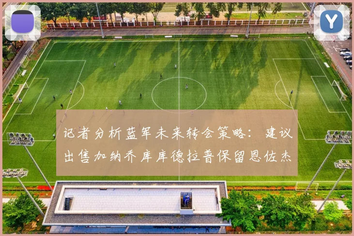 记者分析蓝军未来转会策略：建议出售加纳乔库库德拉普保留恩佐杰克逊