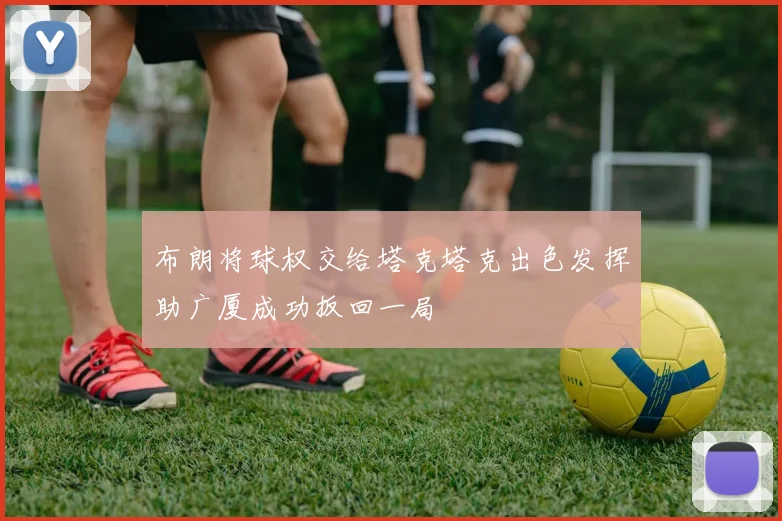 布朗将球权交给塔克塔克出色发挥助广厦成功扳回一局