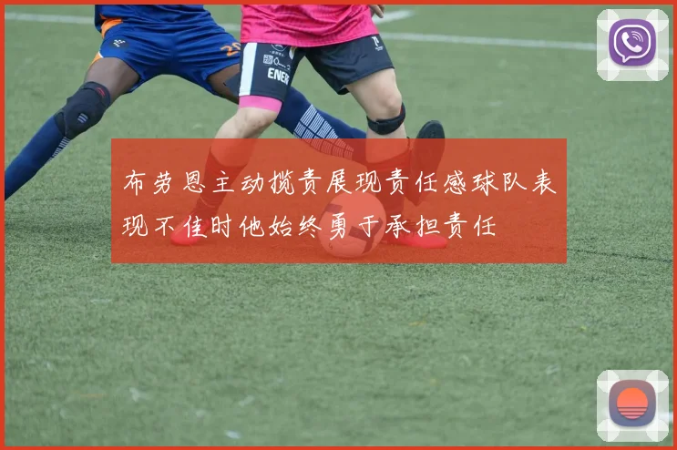 布劳恩主动揽责展现责任感球队表现不佳时他始终勇于承担责任