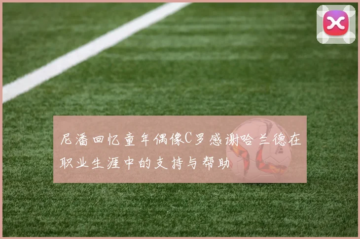 尼潘回忆童年偶像C罗感谢哈兰德在职业生涯中的支持与帮助