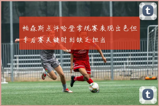 帕森斯点评哈登常规赛表现出色但季后赛关键时刻缺乏担当