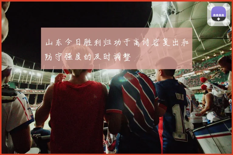 山东今日胜利归功于高诗岩复出和防守强度的及时调整