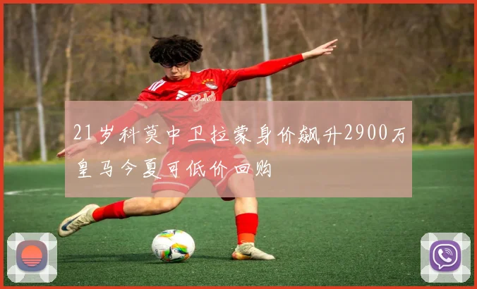 21岁科莫中卫拉蒙身价飙升2900万皇马今夏可低价回购