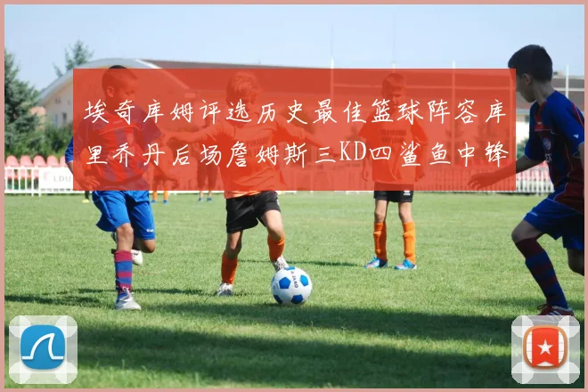 埃奇库姆评选历史最佳篮球阵容库里乔丹后场詹姆斯三KD四鲨鱼中锋