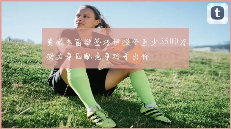 曼城冬窗欲签格伊报价至少3500万镑力争匹配竞争对手出价