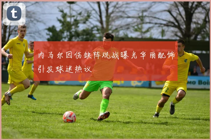 内马尔因伤缺阵观战曝光华丽配饰引发球迷热议
