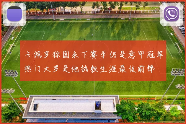 卡佩罗称国米下赛季仍是意甲冠军热门大罗是他执教生涯最佳前锋
