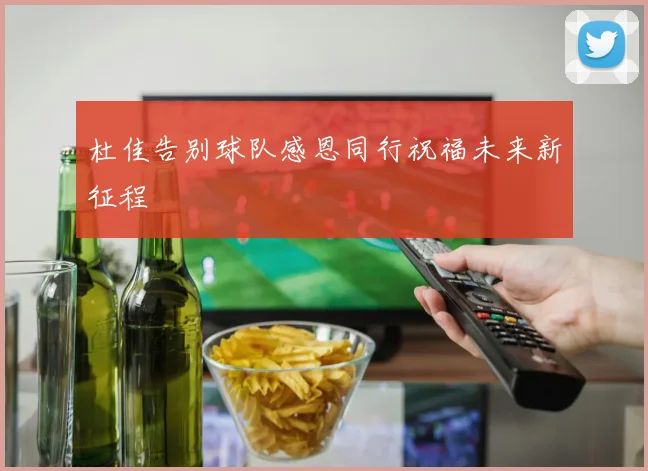 杜佳告别球队感恩同行祝福未来新征程