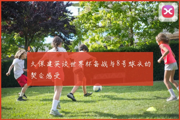 久保建英谈世界杯备战与8号球衣的契合感受