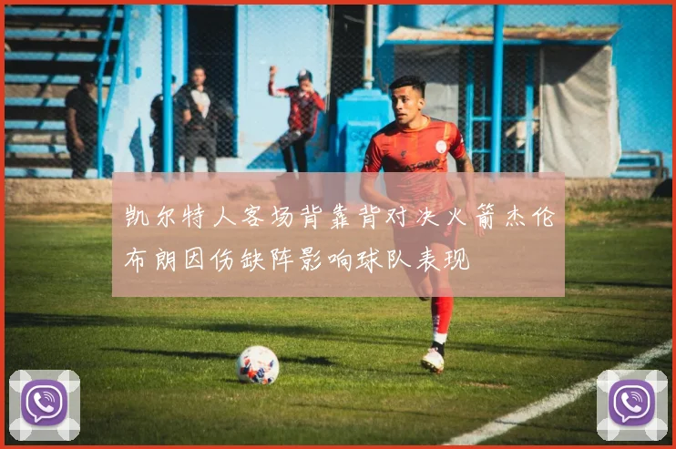凯尔特人客场背靠背对决火箭杰伦布朗因伤缺阵影响球队表现